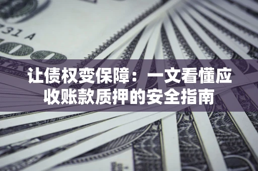 武汉让债权变保障：一文看懂应收账款质押的安全指南