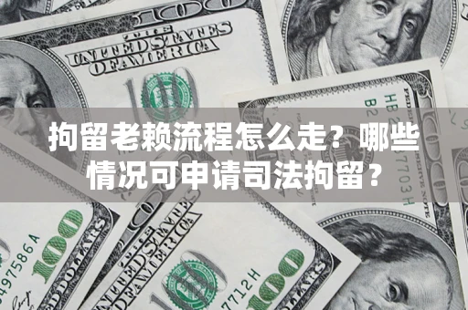 武汉拘留老赖流程怎么走?哪些情况可申请司法拘留? 武汉拘留老赖流程怎么走?哪些情况可申请司法拘留?