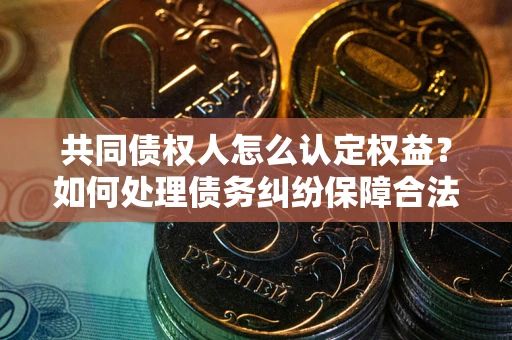 武汉共同债权人怎么认定权益？如何处理债务纠纷保障合法权益？
