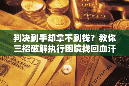 武汉判决到手却拿不到钱？教你三招破解执行困境找回血汗钱