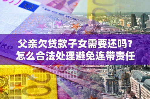 武汉父亲欠贷款子女需要还吗？怎么合法处理避免连带责任？