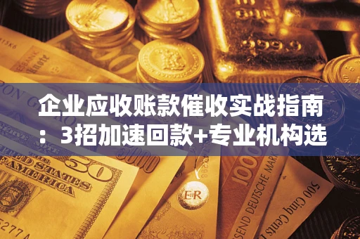 武汉企业应收账款催收实战指南：3招加速回款+专业机构选择避坑