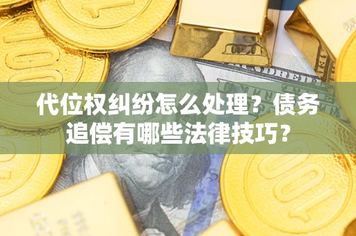 武汉代位权纠纷怎么处理？债务追偿有哪些法律技巧？