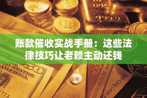 武汉账款催收实战手册：这些法律技巧让老赖主动还钱
