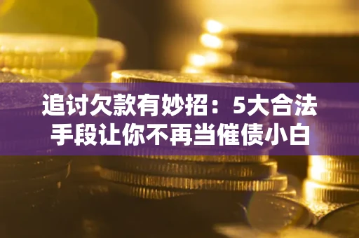 武汉追讨欠款有妙招：5大合法手段让你不再当催债小白