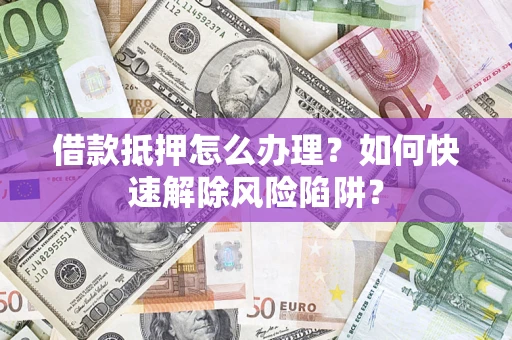 武汉借款抵押怎么办理？如何快速解除风险陷阱？