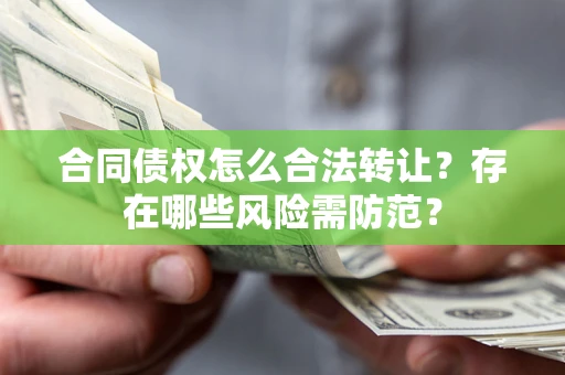 武汉合同债权怎么合法转让？存在哪些风险需防范？