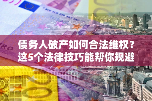 武汉债务人破产如何合法维权？这5个法律技巧能帮你规避风险