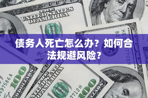武汉债务人死亡怎么办？如何合法规避风险？