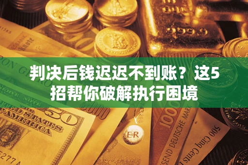 武汉判决后钱迟迟不到账？这5招帮你破解执行困境