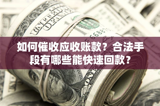 武汉如何催收应收账款？合法手段有哪些能快速回款？