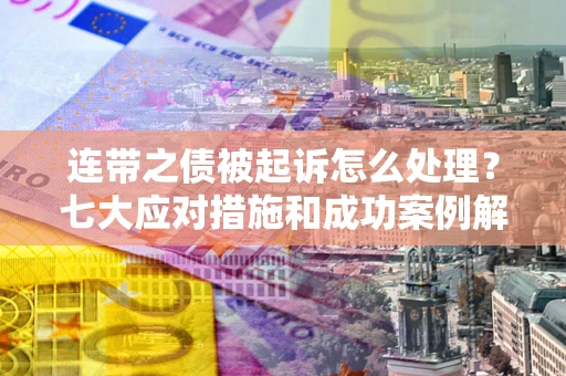 武汉连带之债被起诉怎么处理？七大应对措施和成功案例解析