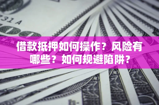 武汉借款抵押如何操作?风险有哪些?如何规避陷阱? 武汉借款抵押如何操作?风险有哪些?如何规避陷阱?