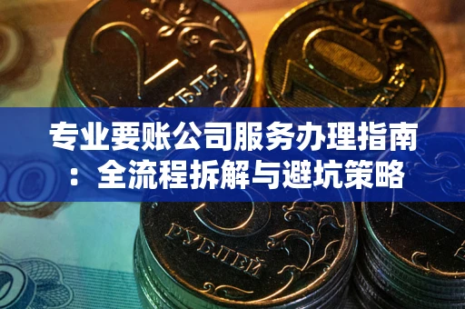 武汉专业要账公司服务办理指南：全流程拆解与避坑策略