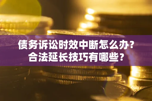 武汉债务诉讼时效中断怎么办？合法延长技巧有哪些？