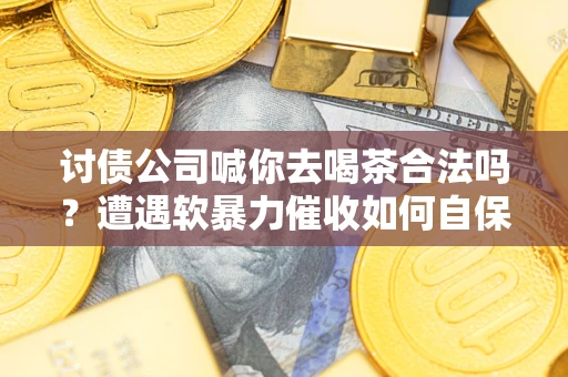 武汉讨债公司喊你去喝茶合法吗？遭遇软暴力催收如何自保？