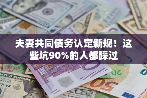 武汉夫妻共同债务认定新规！这些坑90%的人都踩过