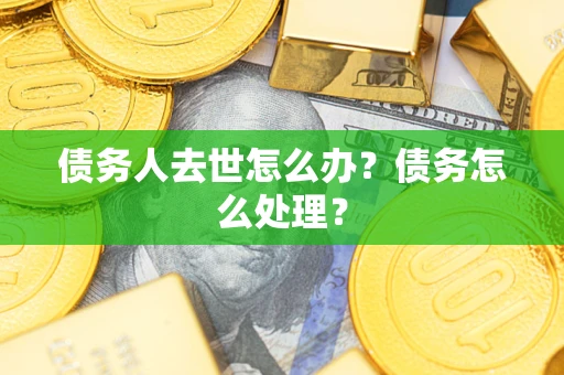 武汉债务人去世怎么办？债务怎么处理？