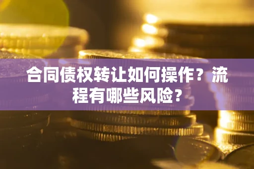 武汉合同债权转让如何操作？流程有哪些风险？