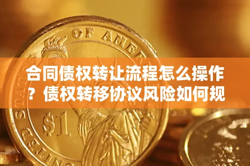 武汉合同债权转让流程怎么操作？债权转移协议风险如何规避？