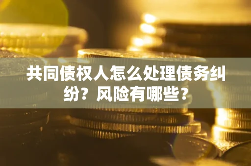 武汉共同债权人怎么处理债务纠纷？风险有哪些？