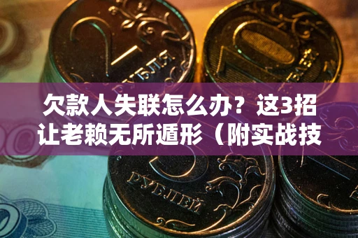 武汉欠款人失联怎么办？这3招让老赖无所遁形（附实战技巧）