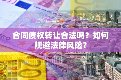 武汉合同债权转让合法吗？如何规避法律风险？