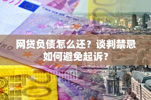 武汉网贷负债怎么还？谈判禁忌如何避免起诉？