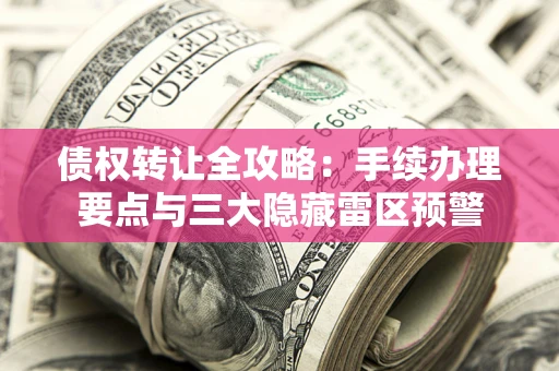 武汉债权转让全攻略：手续办理要点与三大隐藏雷区预警
