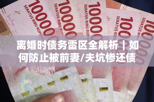 武汉离婚时债务雷区全解析｜如何防止被前妻/夫坑惨还债？