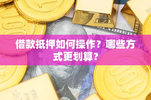 武汉借款抵押如何操作？哪些方式更划算？