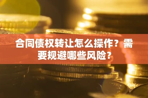 武汉合同债权转让怎么操作？需要规避哪些风险？