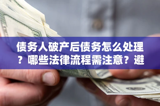 武汉债务人破产后债务怎么处理？哪些法律流程需注意？避免踩坑指南