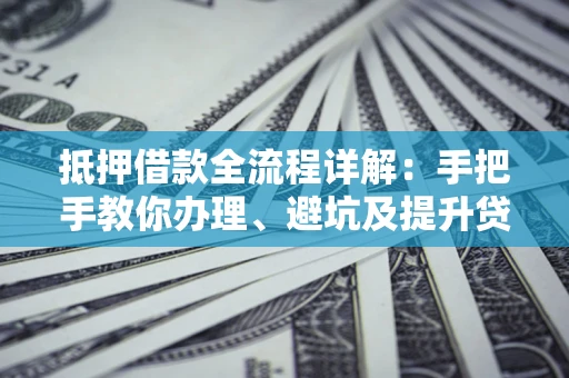 武汉抵押借款全流程详解：手把手教你办理、避坑及提升贷款额度