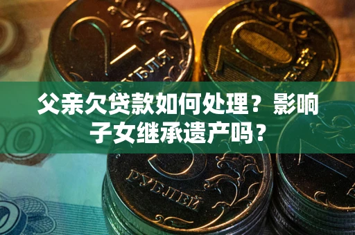 武汉父亲欠贷款如何处理?影响子女继承遗产吗? 武汉父亲欠贷款如何处理?影响子女继承遗产吗?