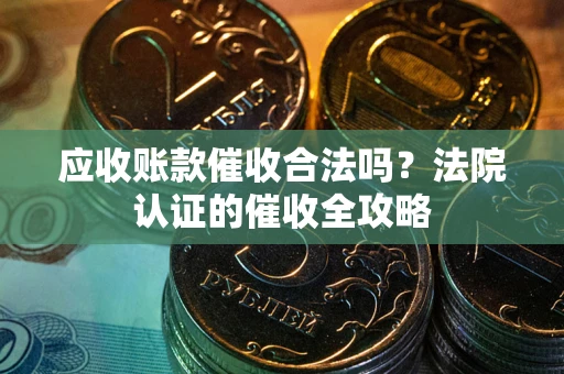 武汉应收账款催收合法吗？法院认证的催收全攻略