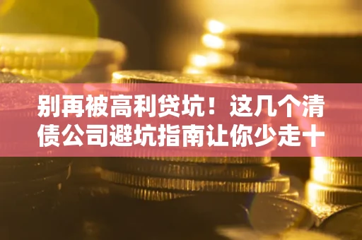 武汉别再被高利贷坑！这几个清债公司避坑指南让你少走十年弯路