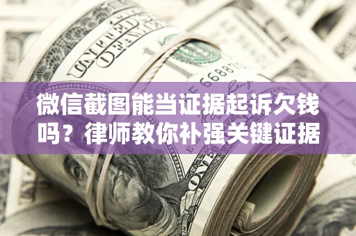 武汉微信截图能当证据起诉欠钱吗？律师教你补强关键证据