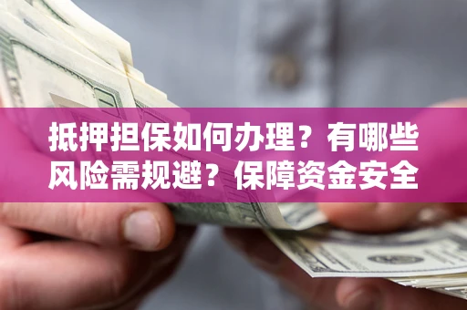 武汉抵押担保如何办理？有哪些风险需规避？保障资金安全