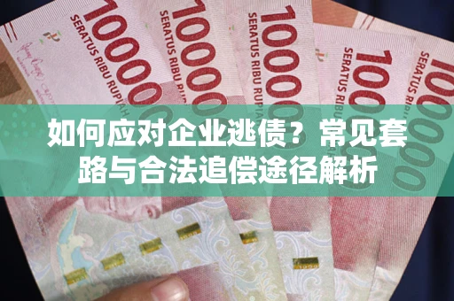 武汉如何应对企业逃债？常见套路与合法追偿途径解析