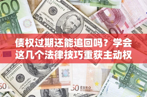 武汉债权过期还能追回吗？学会这几个法律技巧重获主动权