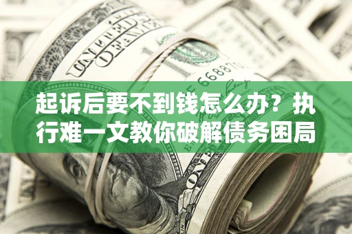 武汉起诉后要不到钱怎么办？执行难一文教你破解债务困局