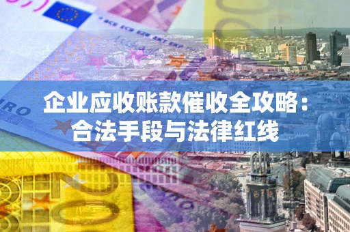 武汉企业应收账款催收全攻略：合法手段与法律红线