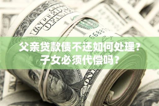 武汉父亲贷款债不还如何处理？子女必须代偿吗？