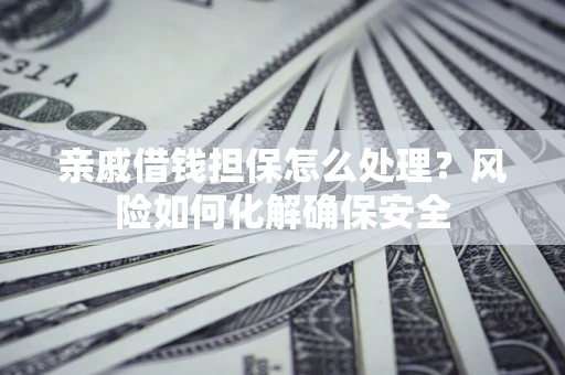 武汉亲戚借钱担保怎么处理？风险如何化解确保安全