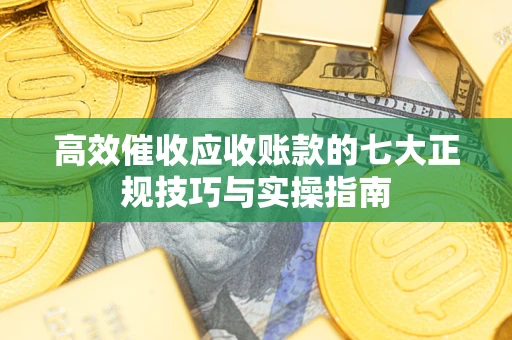武汉高效催收应收账款的七大正规技巧与实操指南