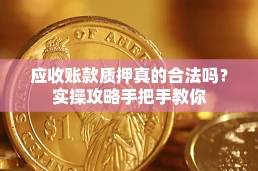 武汉应收账款质押真的合法吗？实操攻略手把手教你
