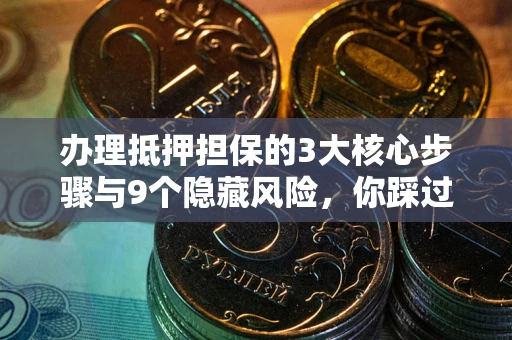 武汉办理抵押担保的3大核心步骤与9个隐藏风险，你踩过哪个坑？