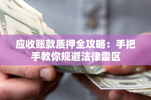 武汉应收账款质押全攻略：手把手教你规避法律雷区