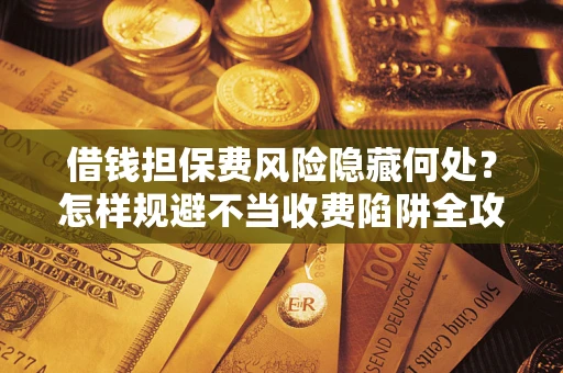 武汉借钱担保费风险隐藏何处？怎样规避不当收费陷阱全攻略！